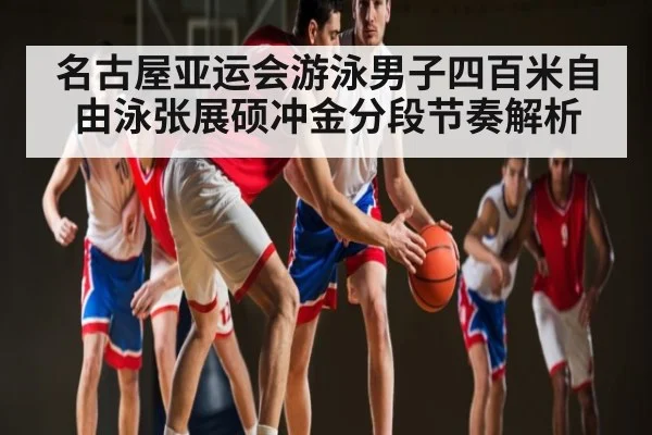 名古屋亚运会游泳男子四百米自由泳张展硕冲金分段节奏解析（kaiyun）