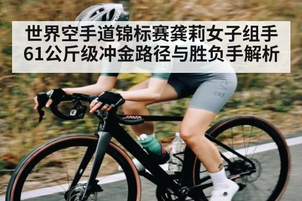 世界空手道锦标赛龚莉女子组手61公斤级冲金路径与胜负手解析（kaiyun）