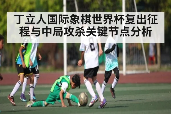 丁立人国际象棋世界杯复出征程与中局攻杀关键节点分析（kaiyun）