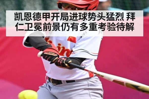 凯恩德甲开局进球势头猛烈 拜仁卫冕前景仍有多重考验待解（kaiyun）