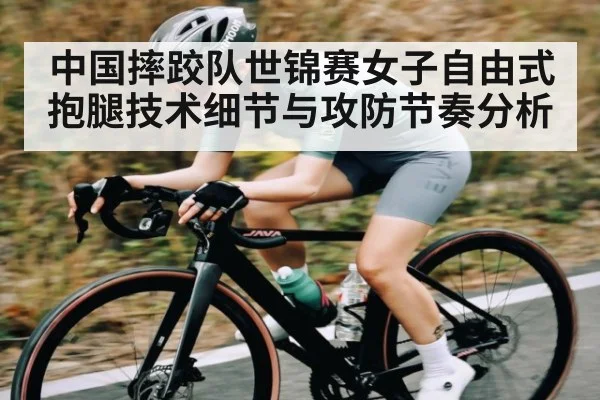 中国摔跤队世锦赛女子自由式抱腿技术细节与攻防节奏分析