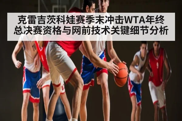克雷吉茨科娃赛季末冲击WTA年终总决赛资格与网前技术关键细节分析（kaiyun）
