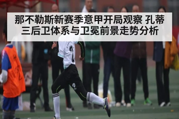 那不勒斯新赛季意甲开局观察 孔蒂三后卫体系与卫冕前景走势分析（kaiyun）